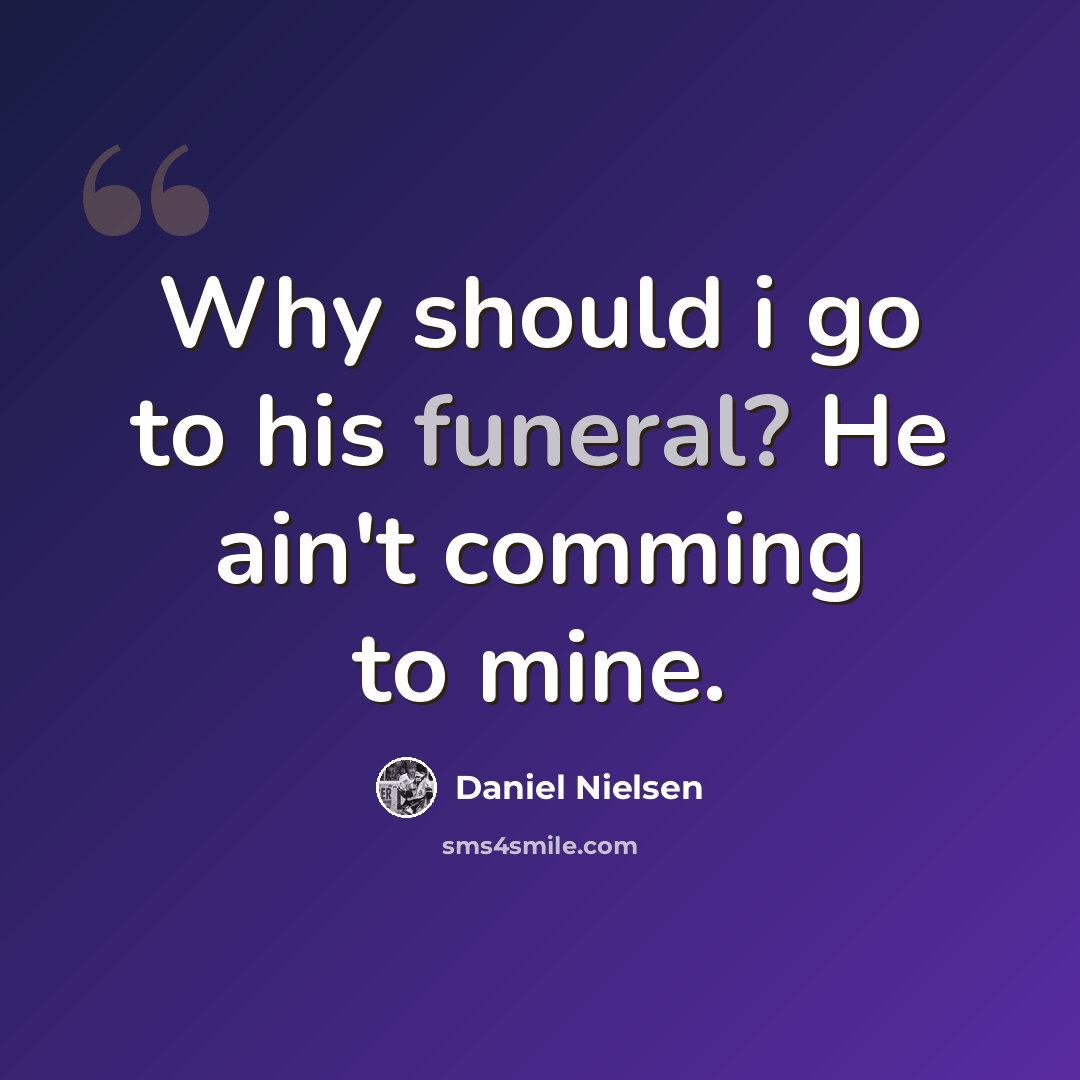 “Why should i go to his funeral? He ain't comming to mine.” quote by Daniel Nielsen
