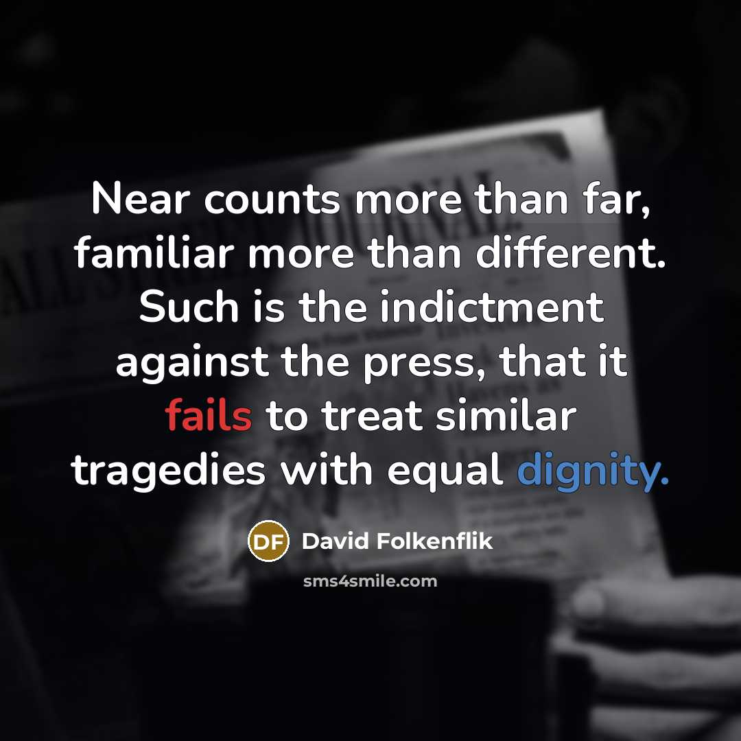 “Near counts more than far, familiar more than different. Such is the indictment against the press, that it fails to treat similar tragedies with equal dignity.” quote by David Folkenflik