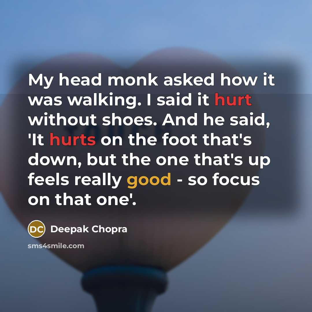 “My head monk asked how it was walking. I said it hurt without shoes. And he said, 'It hurts on the foot that's down, but the one that's up feels really good - so focus on that one'.” quote by Deepak Chopra