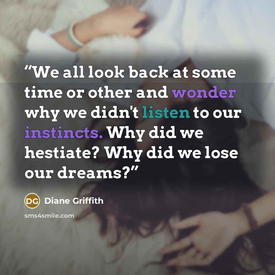“We all look back at some time or other and wonder why we didn't listen to our instincts. Why did we hestiate? Why did we lose our dreams?” quote by Diane Griffith