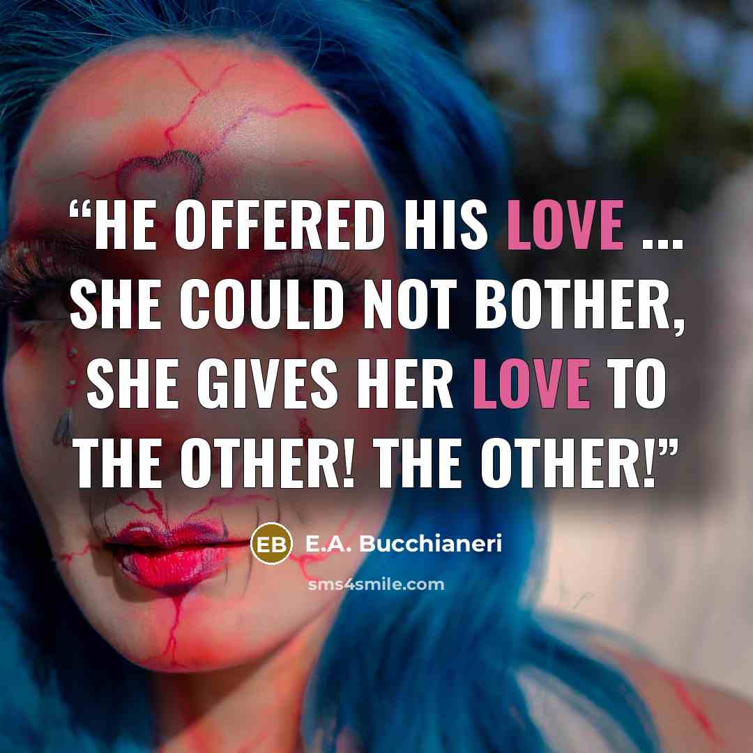 “He offered his love ... she could not bother, She gives her love to the other! The other!” quote by E.A. Bucchianeri