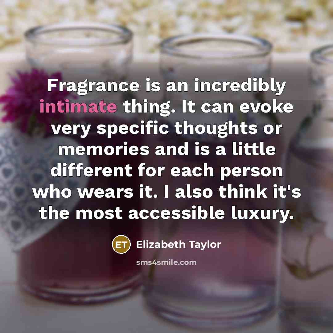 “Fragrance is an incredibly intimate thing. It can evoke very specific thoughts or memories and is a little different for each person who wears it. I also think it's the most accessible luxury.” quote by Elizabeth Taylor