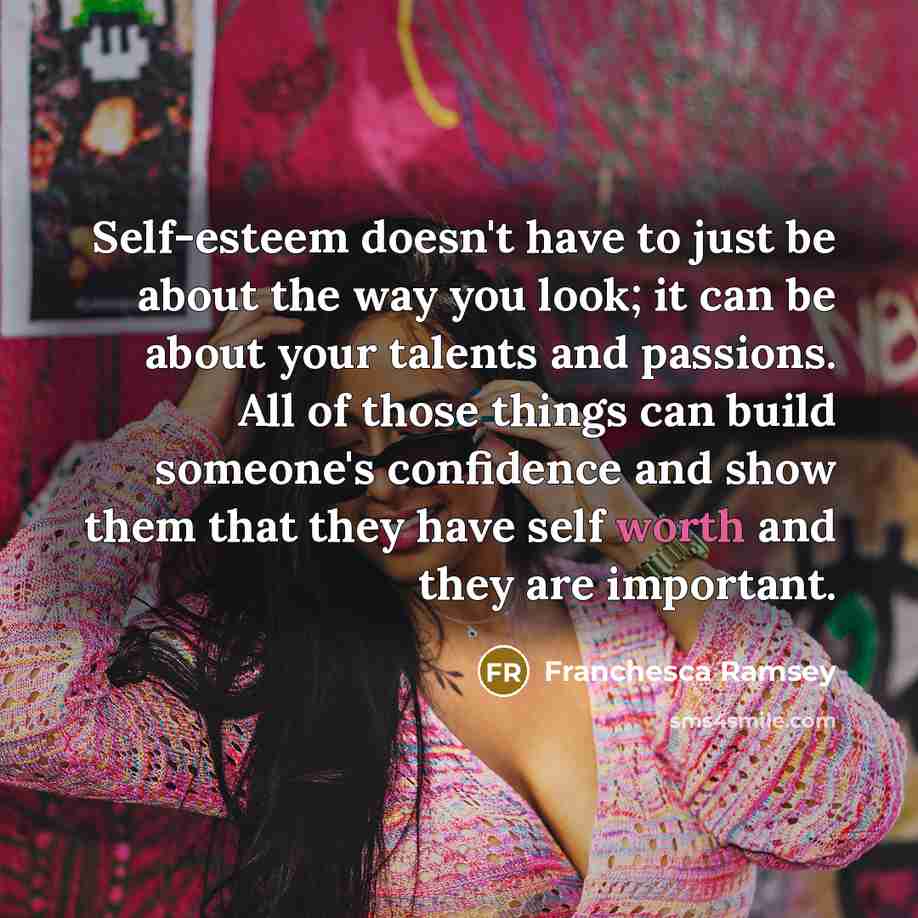 “Self-esteem doesn't have to just be about the way you look; it can be about your talents and passions. All of those things can build someone's confidence and show them that they have self worth and they are important.” quote by Franchesca Ramsey