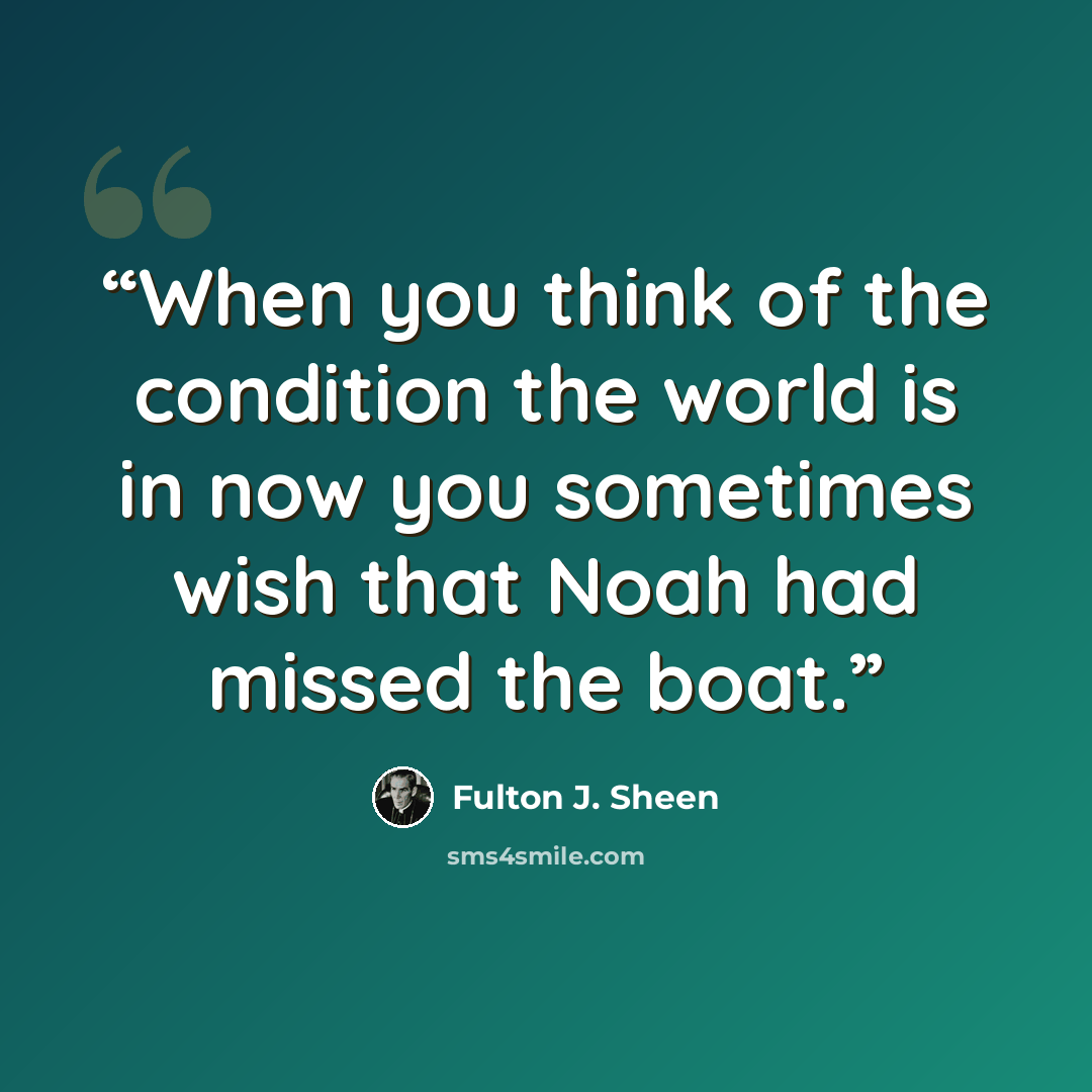 “When you think of the condition the world is in now you sometimes wish that Noah had missed the boat.” quote by Fulton J. Sheen