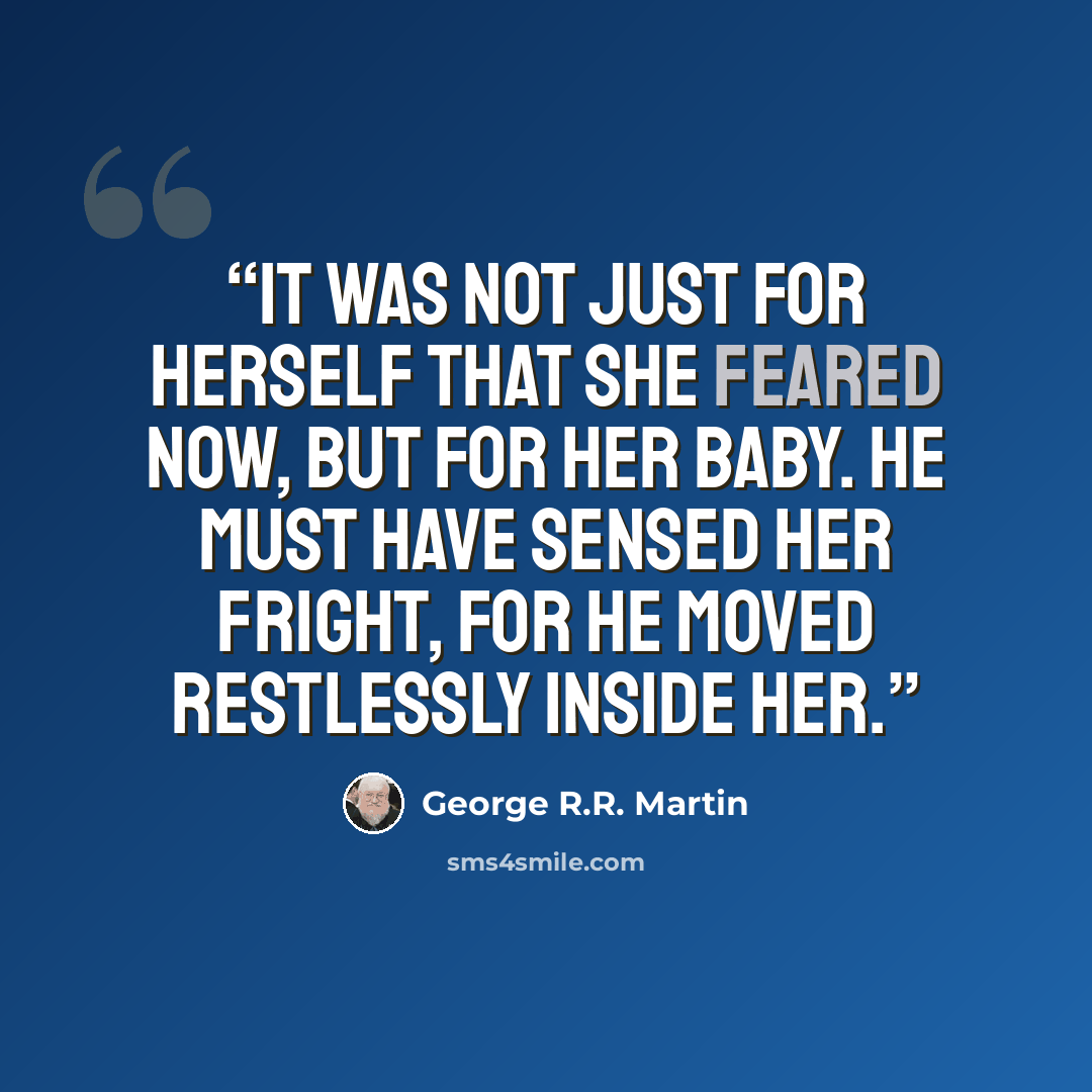 “It was not just for herself that she feared now, but for her baby. He must have sensed her fright, for he moved restlessly inside her.” quote by George R.R. Martin