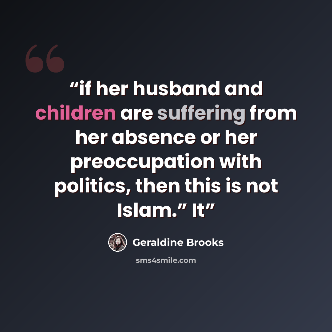 “if her husband and children are suffering from her absence or her preoccupation with politics, then this is not Islam.” It” quote by Geraldine Brooks