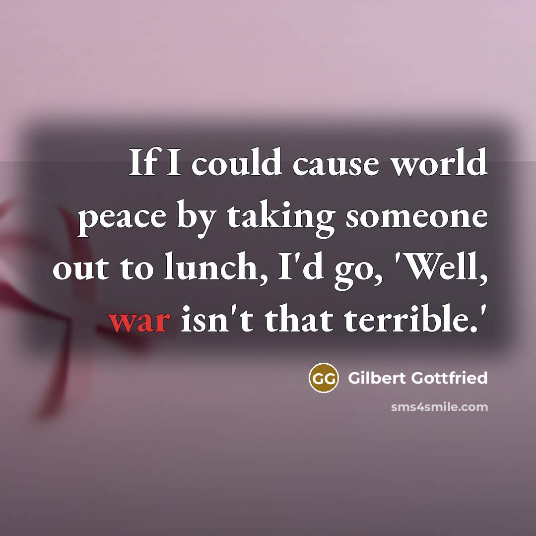 “If I could cause world peace by taking someone out to lunch, I'd go, 'Well, war isn't that terrible.'” quote by Gilbert Gottfried