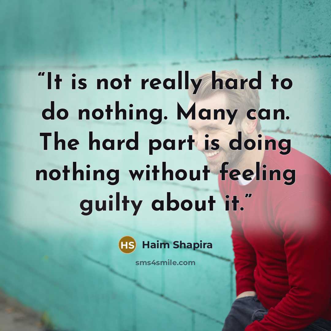 “It is not really hard to do nothing. Many can. The hard part is doing nothing without feeling guilty about it.” quote by Haim Shapira