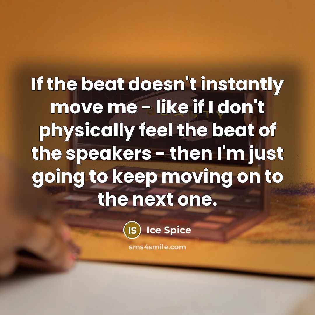 “If the beat doesn't instantly move me - like if I don't physically feel the beat of the speakers - then I'm just going to keep moving on to the next one.” quote by Ice Spice