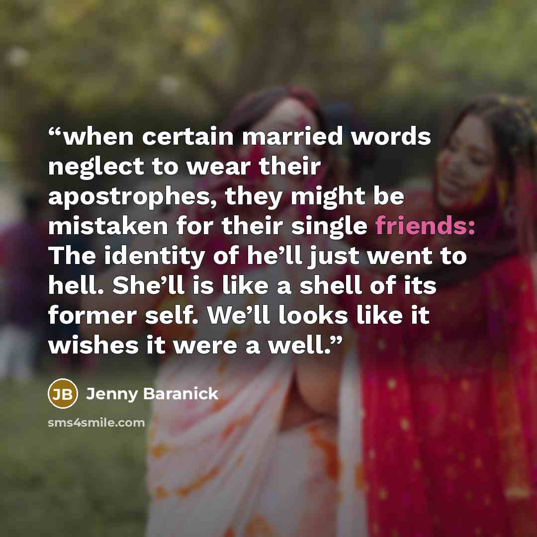 “when certain married words neglect to wear their apostrophes, they might be mistaken for their single friends: The identity of he’ll just went to hell. She’ll is like a shell of its former self. We’ll looks like it wishes it were a well.” quote by Jenny Baranick