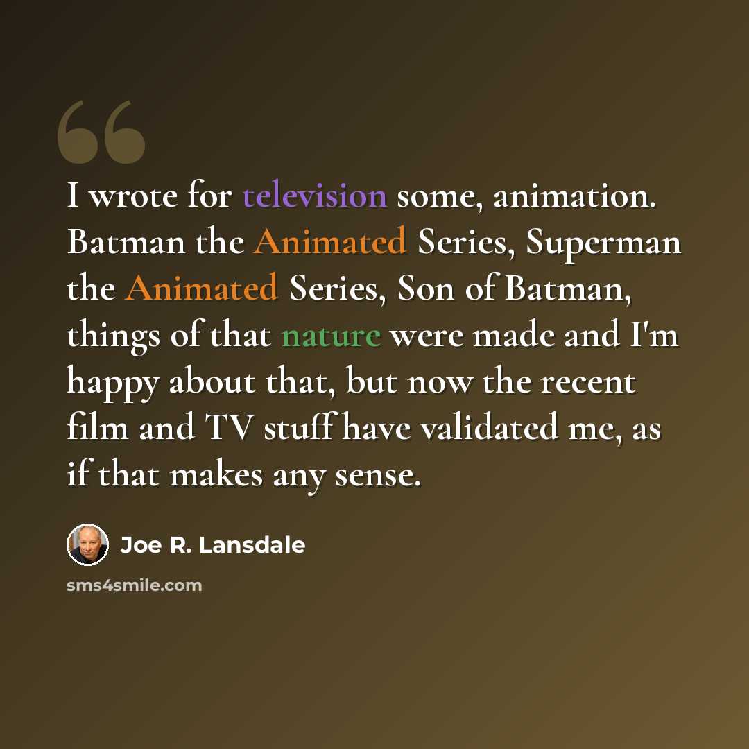 “I wrote for television some, animation. Batman the Animated Series, Superman the Animated Series, Son of Batman, things of that nature were made and I'm happy about that, but now the recent film and TV stuff have validated me, as if that makes any sense.” quote by Joe R. Lansdale