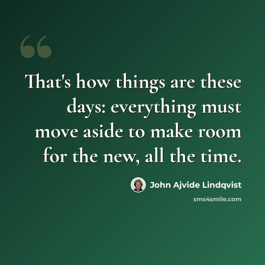 “That's how things are these days: everything must move aside to make room for the new, all the time.” quote by John Ajvide Lindqvist