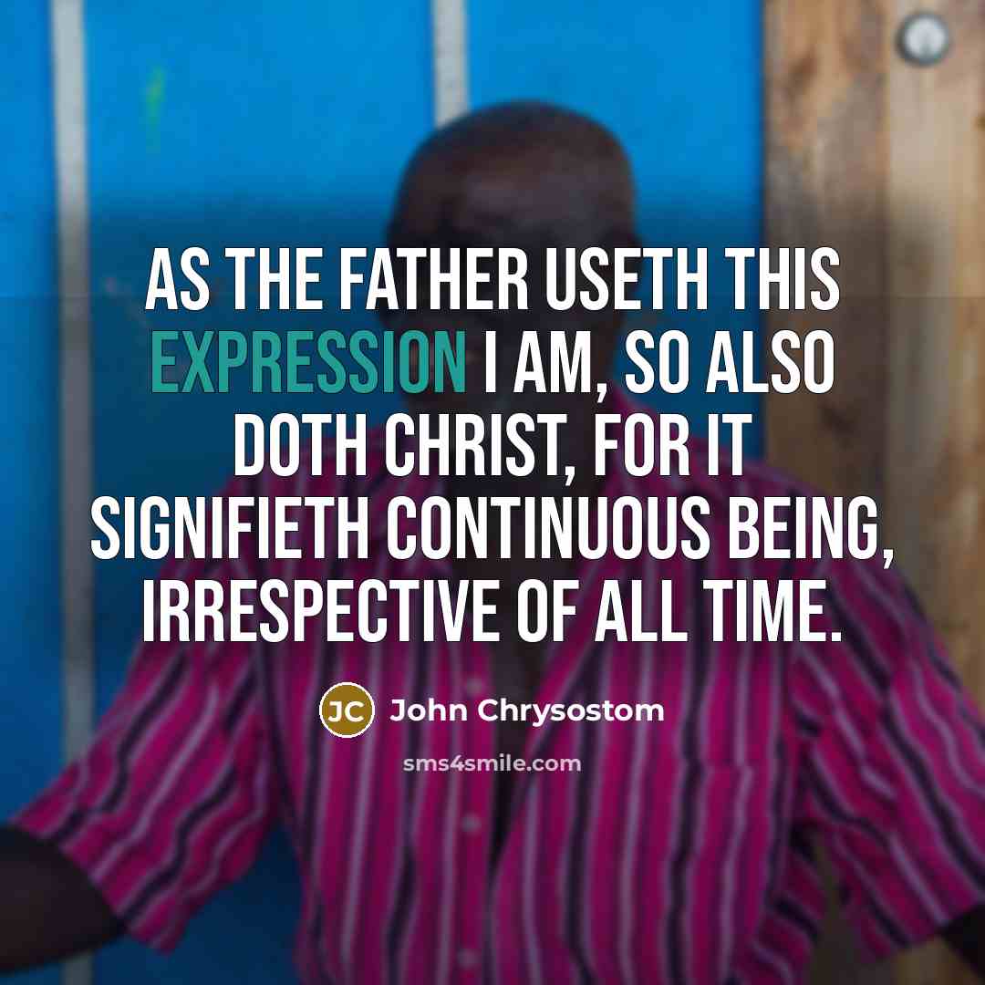 “As the Father useth this expression I AM, so also doth Christ, for it signifieth continuous being, irrespective of all time.” quote by John Chrysostom