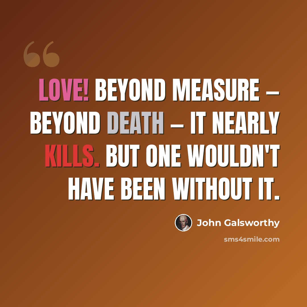 “Love! Beyond measure — beyond death — it nearly kills. But one wouldn't have been without it.” quote by John Galsworthy