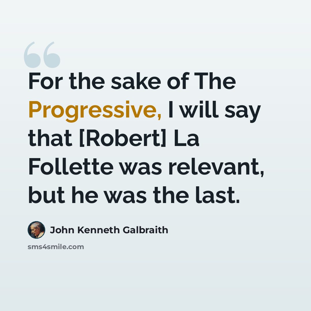 “For the sake of The Progressive, I will say that [Robert] La Follette was relevant, but he was the last.” quote by John Kenneth Galbraith