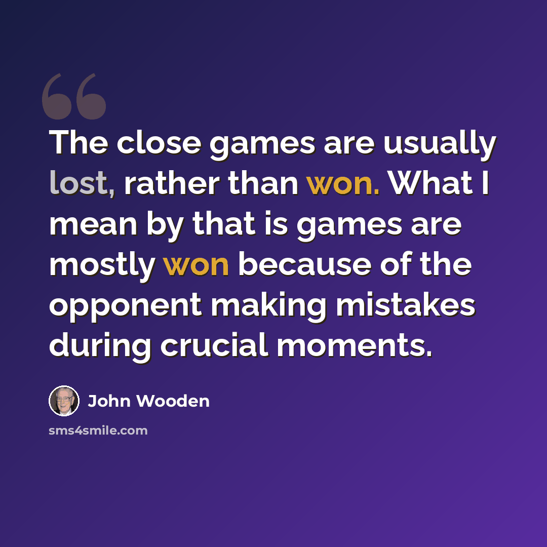 “The close games are usually lost, rather than won. What I mean by that is games are mostly won because of the opponent making mistakes during crucial moments.” quote by John Wooden