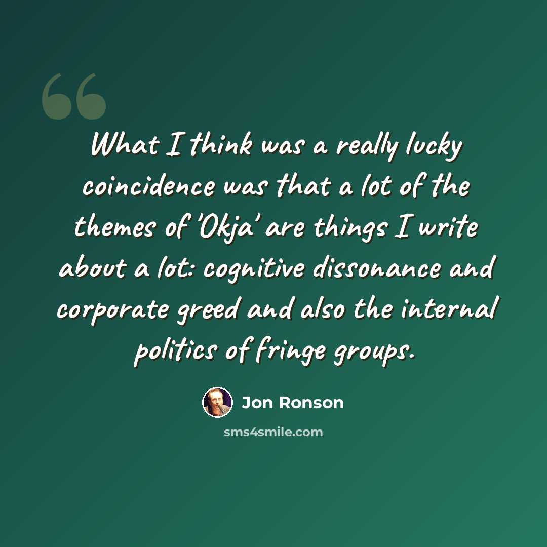 “What I think was a really lucky coincidence was that a lot of the themes of 'Okja' are things I write about a lot: cognitive dissonance and corporate greed and also the internal politics of fringe groups.” quote by Jon Ronson