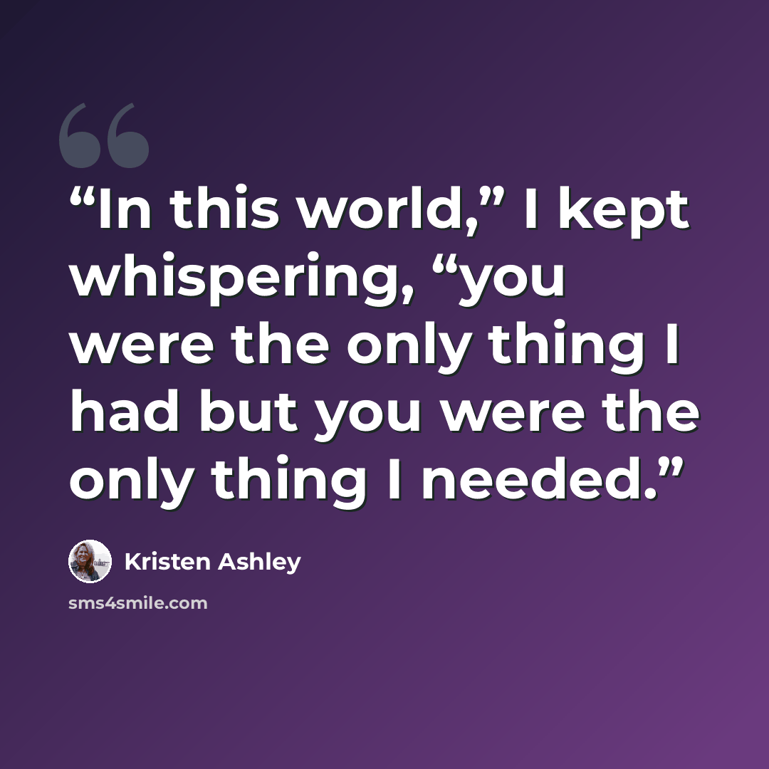 “In this world,” I kept whispering, “you were the only thing I had but you were the only thing I needed.” quote by Kristen Ashley