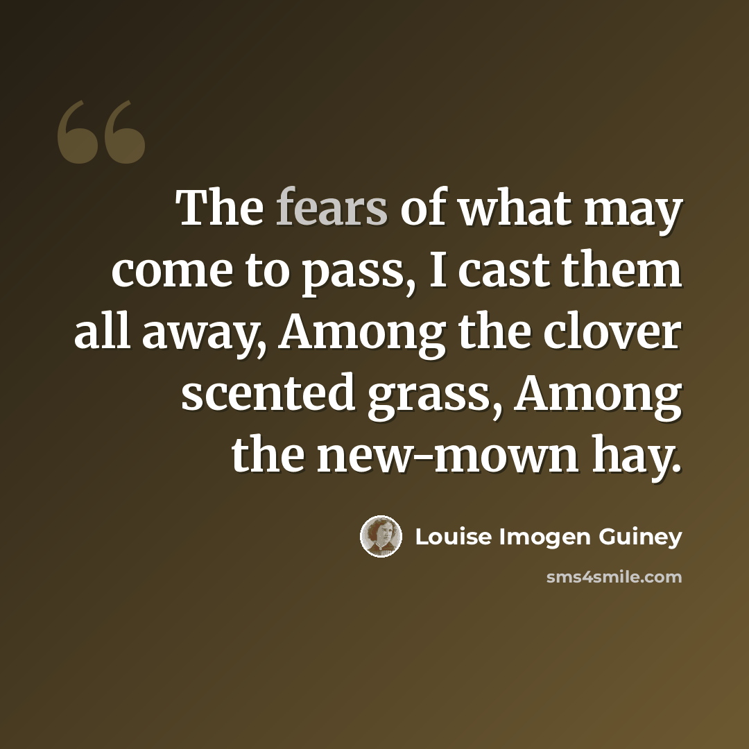 “The fears of what may come to pass, I cast them all away, Among the clover scented grass, Among the new-mown hay.” quote by Louise Imogen Guiney