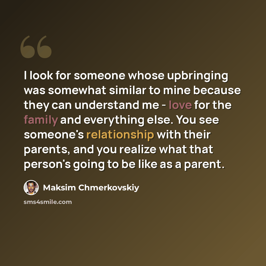 “I look for someone whose upbringing was somewhat similar to mine because they can understand me - love for the family and everything else. You see someone's relationship with their parents, and you realize what that person's going to be like as a parent.” quote by Maksim Chmerkovskiy