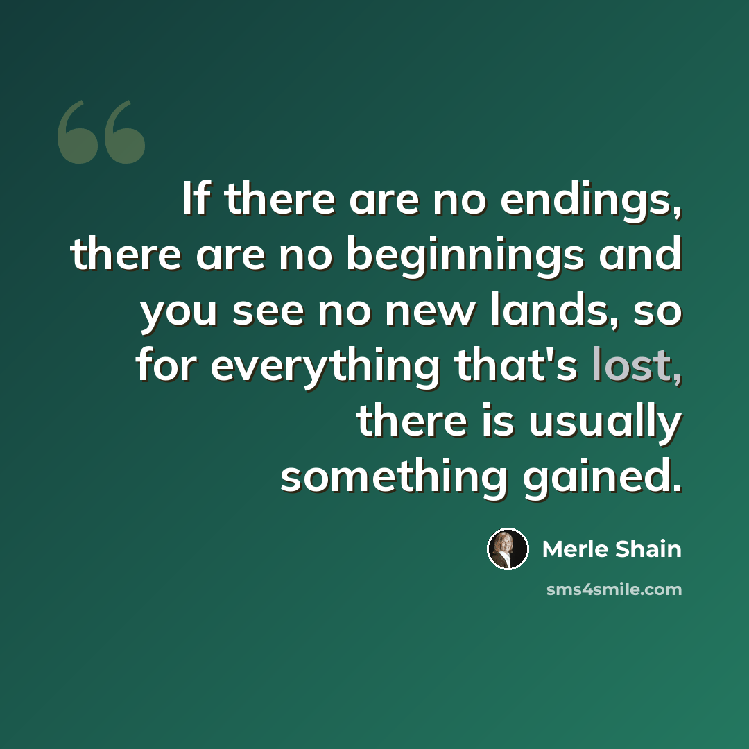 “If there are no endings, there are no beginnings and you see no new lands, so for everything that's lost, there is usually something gained.” quote by Merle Shain