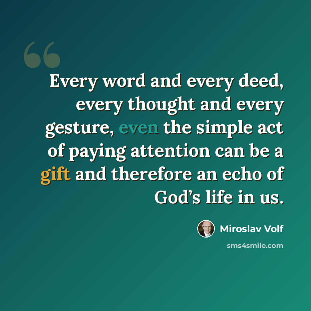 “Every word and every deed, every thought and every gesture, even the simple act of paying attention can be a gift and therefore an echo of God’s life in us.” quote by Miroslav Volf