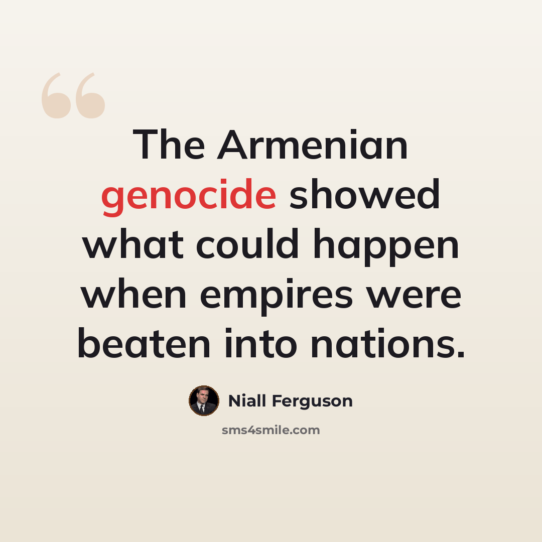 “The Armenian genocide showed what could happen when empires were beaten into nations.” quote by Niall Ferguson