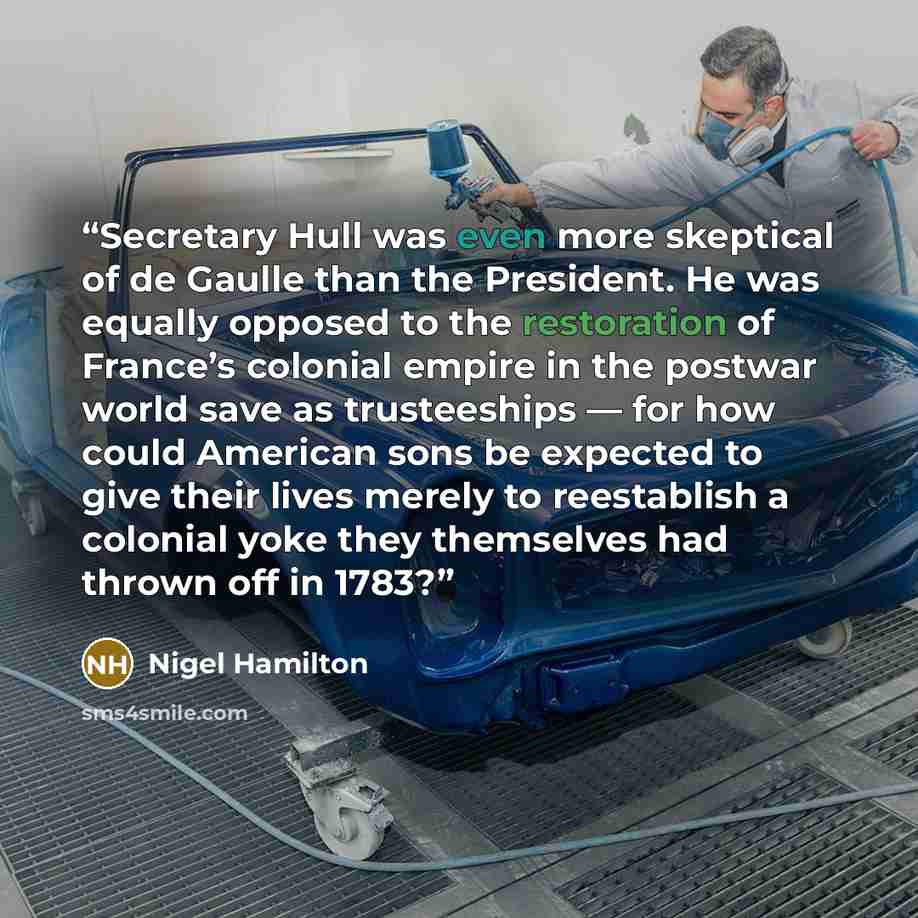 “Secretary Hull was even more skeptical of de Gaulle than the President. He was equally opposed to the restoration of France’s colonial empire in the postwar world save as trusteeships — for how could American sons be expected to give their lives merely to reestablish a colonial yoke they…” quote by Nigel Hamilton