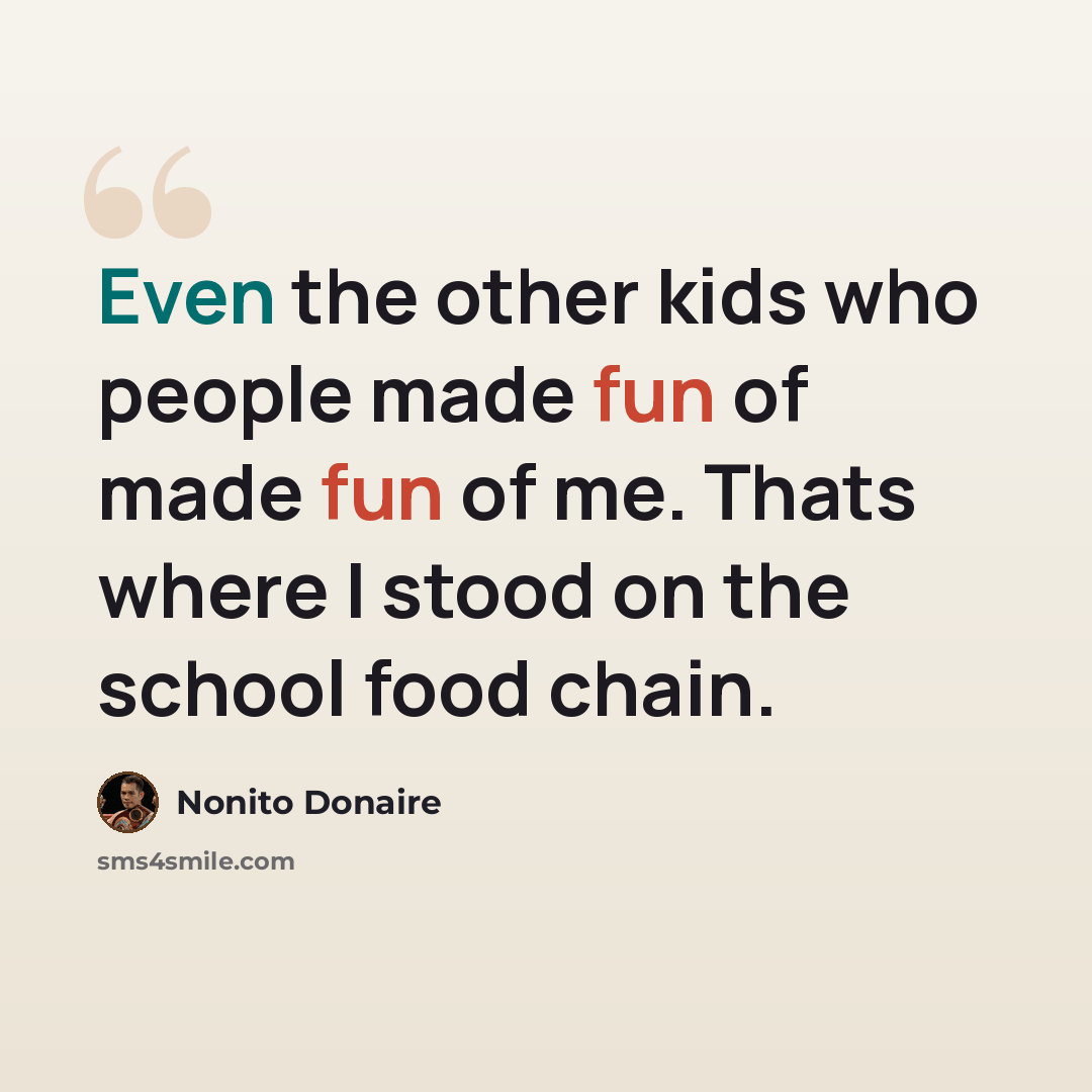 “Even the other kids who people made fun of made fun of me. Thats where I stood on the school food chain.” quote by Nonito Donaire