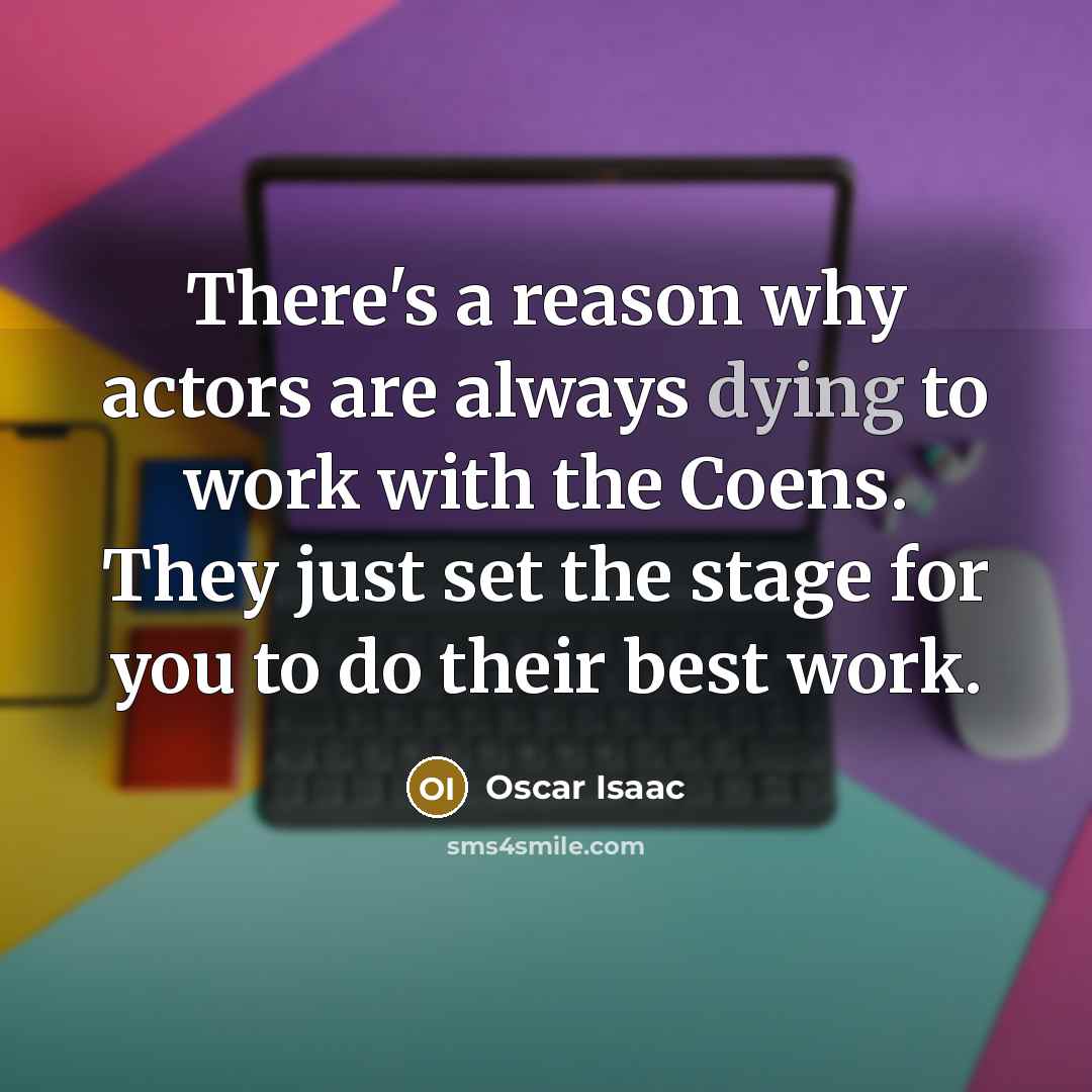 “There's a reason why actors are always dying to work with the Coens. They just set the stage for you to do their best work.” quote by Oscar Isaac
