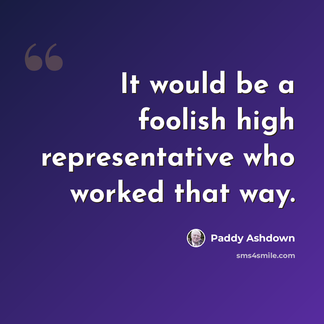 “It would be a foolish high representative who worked that way.” quote by Paddy Ashdown