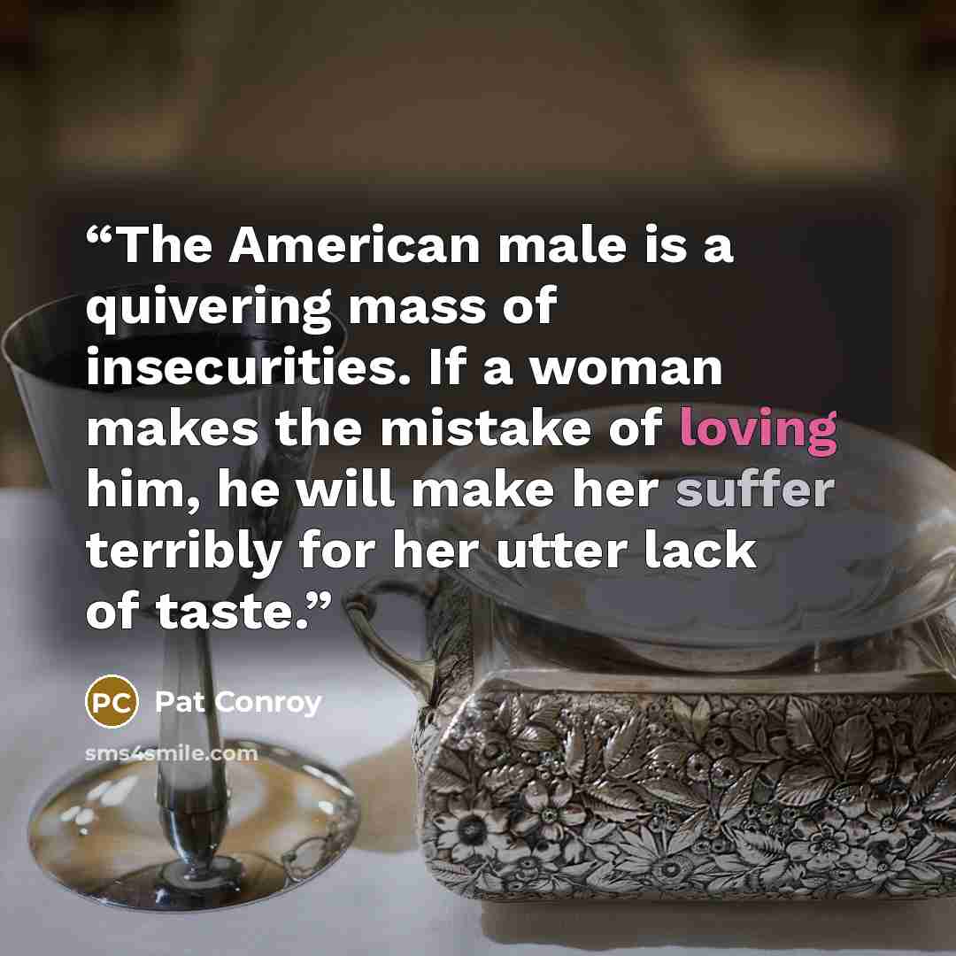 “The American male is a quivering mass of insecurities. If a woman makes the mistake of loving him, he will make her suffer terribly for her utter lack of taste.” quote by Pat Conroy