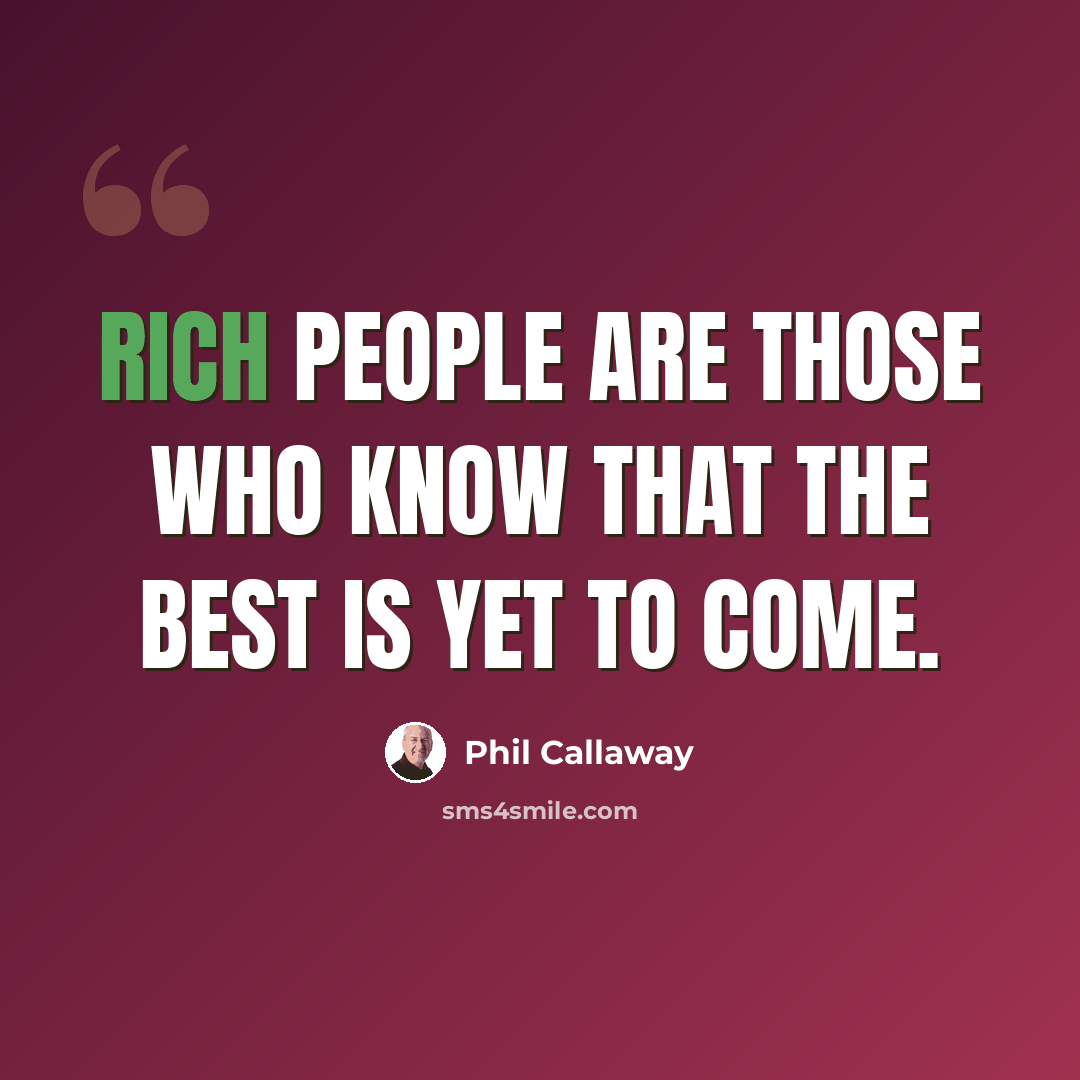 “Rich people are those who know that the best is yet to come.” quote by Phil Callaway