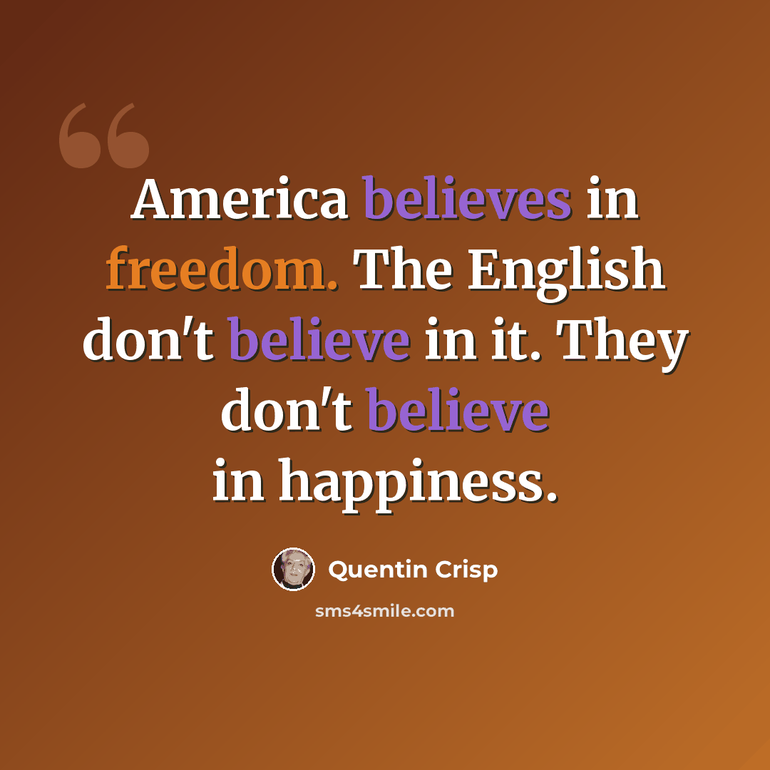 “America believes in freedom. The English don't believe in it. They don't believe in happiness.” quote by Quentin Crisp