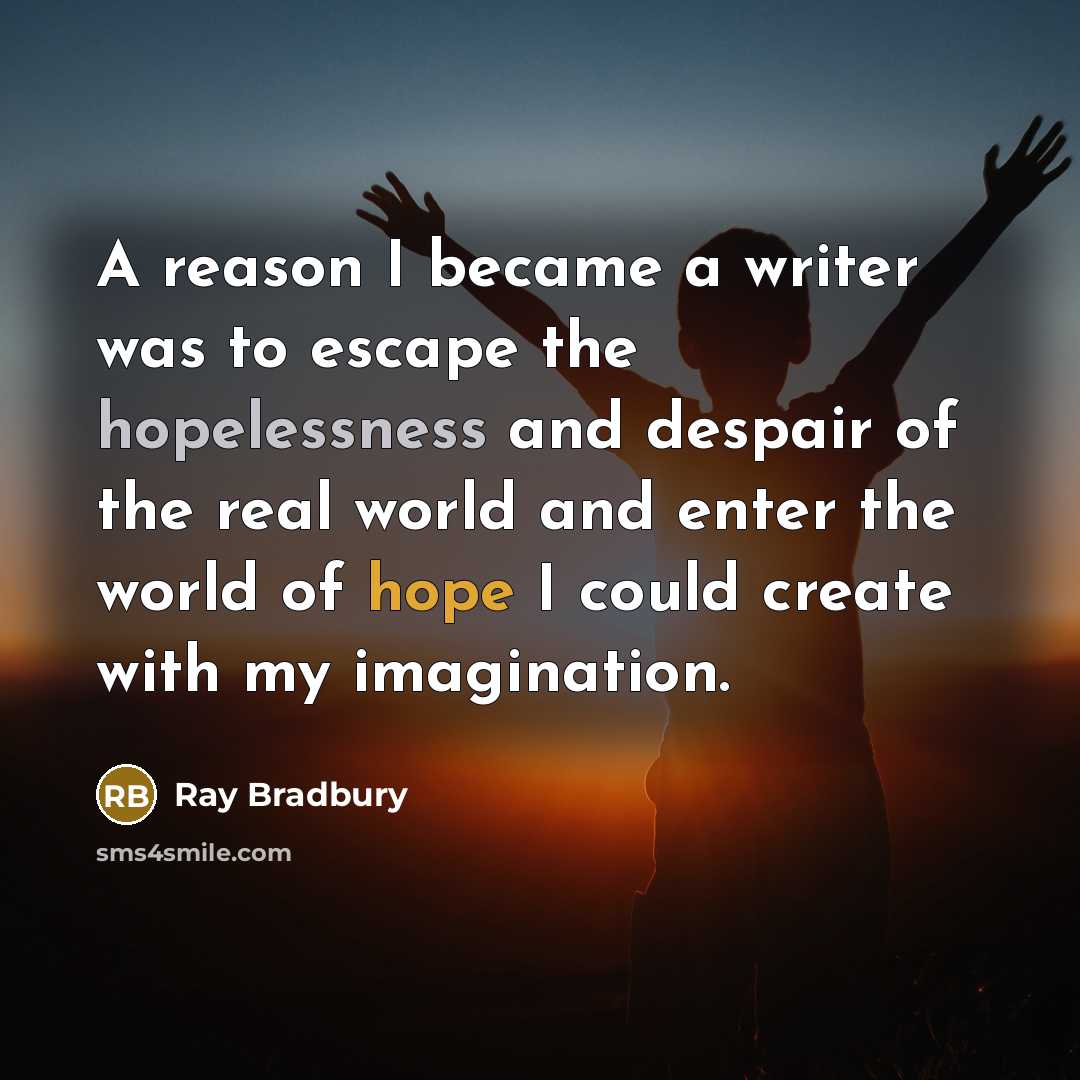 “A reason I became a writer was to escape the hopelessness and despair of the real world and enter the world of hope I could create with my imagination.” quote by Ray Bradbury