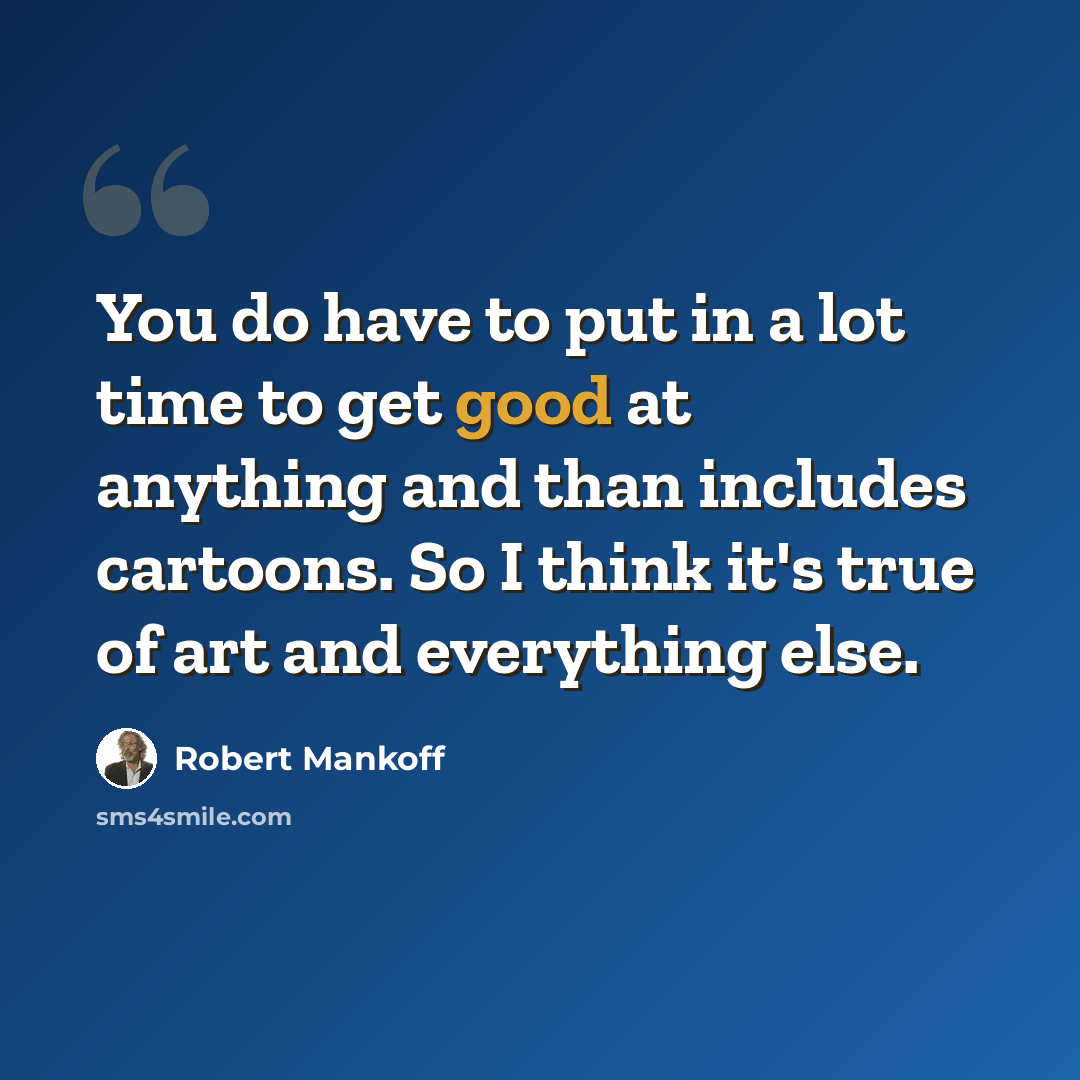 “You do have to put in a lot time to get good at anything and than includes cartoons. So I think it's true of art and everything else.” quote by Robert Mankoff