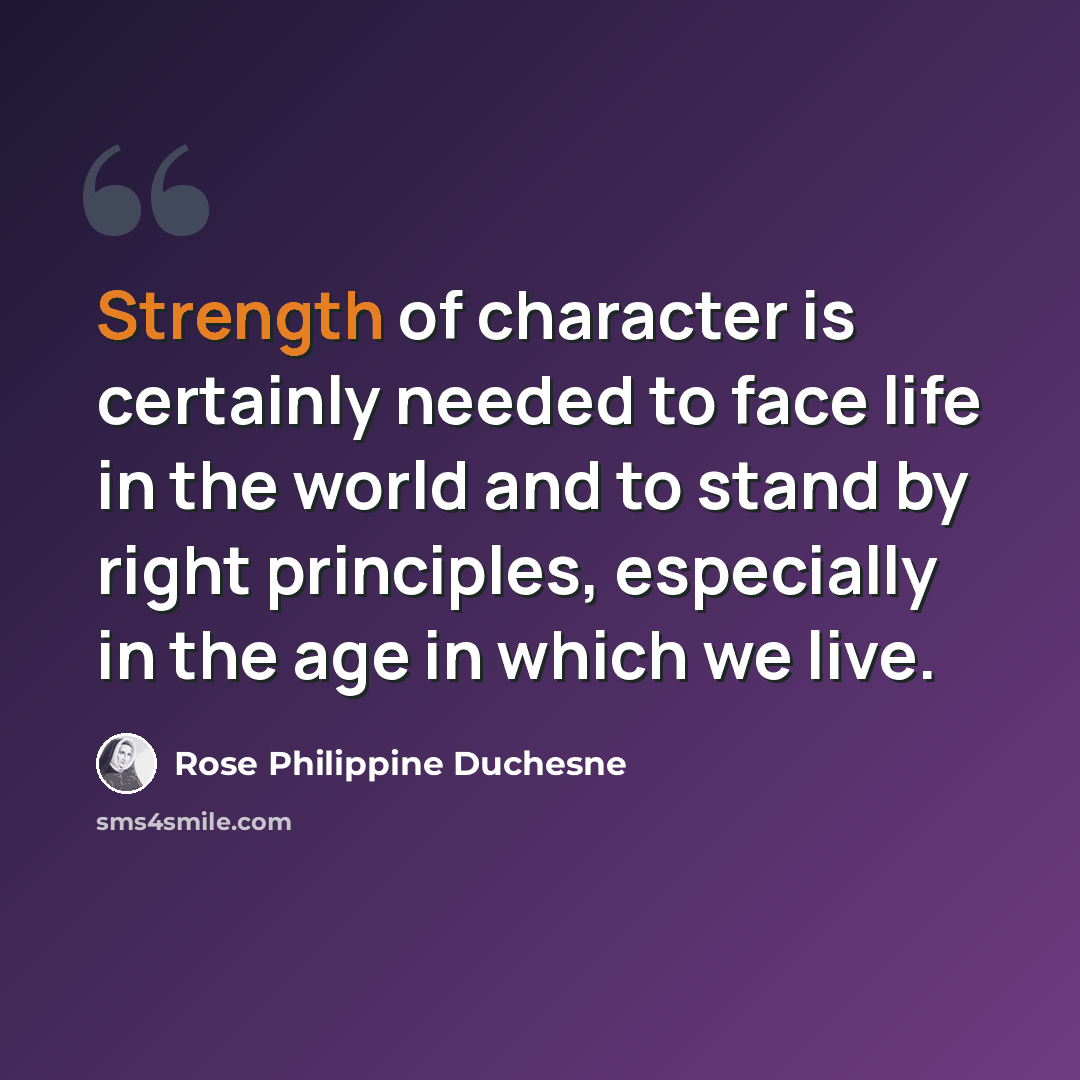 “Strength of character is certainly needed to face life in the world and to stand by right principles, especially in the age in which we live.” quote by Rose Philippine Duchesne