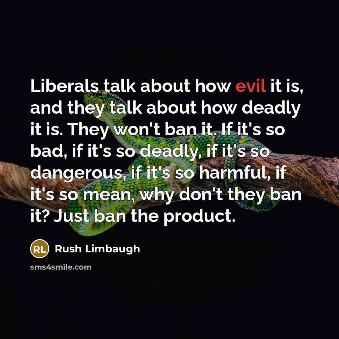 “Liberals talk about how evil it is, and they talk about how deadly it is. They won't ban it. If it's so bad, if it's so deadly, if it's so dangerous, if it's so harmful, if it's so mean, why don't they ban it? Just ban the product.” quote by Rush Limbaugh