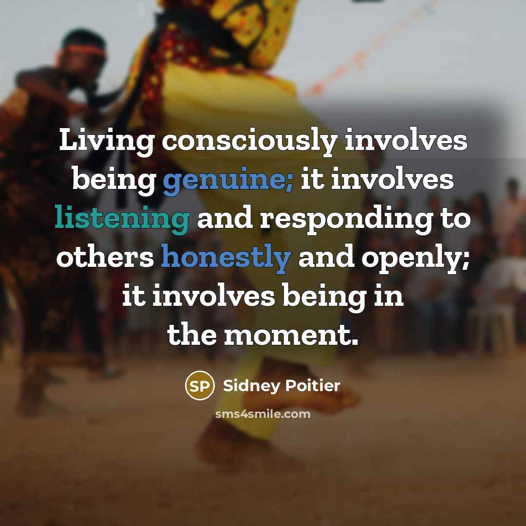 “Living consciously involves being genuine; it involves listening and responding to others honestly and openly; it involves being in the moment.” quote by Sidney Poitier