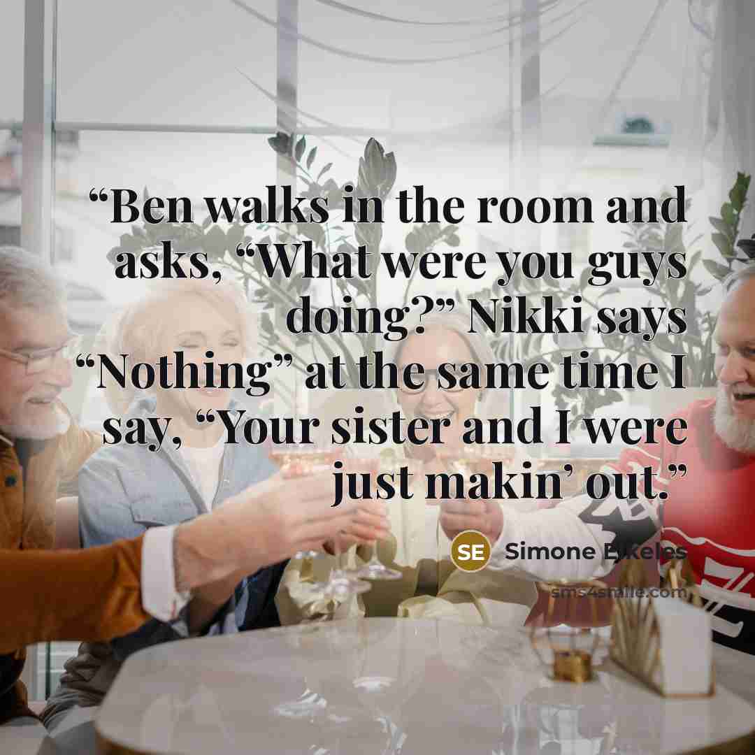 “Ben walks in the room and asks, “What were you guys doing?” Nikki says “Nothing” at the same time I say, “Your sister and I were just makin’ out.” quote by Simone Elkeles