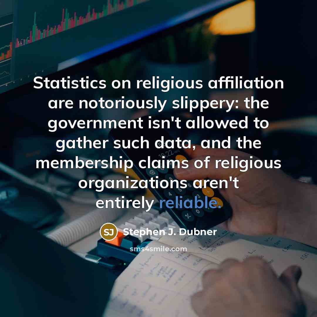 “Statistics on religious affiliation are notoriously slippery: the government isn't allowed to gather such data, and the membership claims of religious organizations aren't entirely reliable.” quote by Stephen J. Dubner