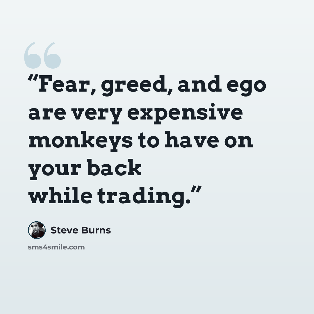 “Fear, greed, and ego are very expensive monkeys to have on your back while trading.” quote by Steve Burns