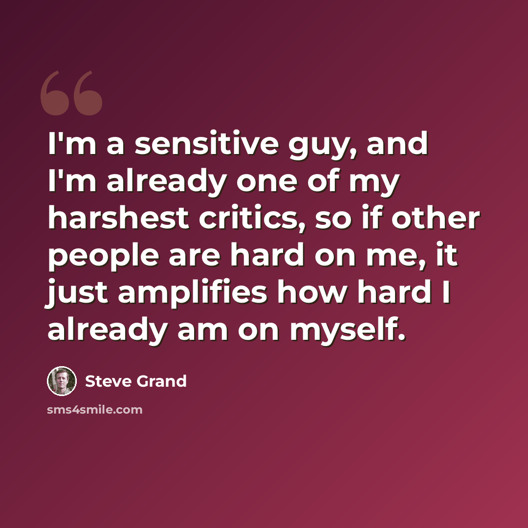 “I'm a sensitive guy, and I'm already one of my harshest critics, so if other people are hard on me, it just amplifies how hard I already am on myself.” quote by Steve Grand