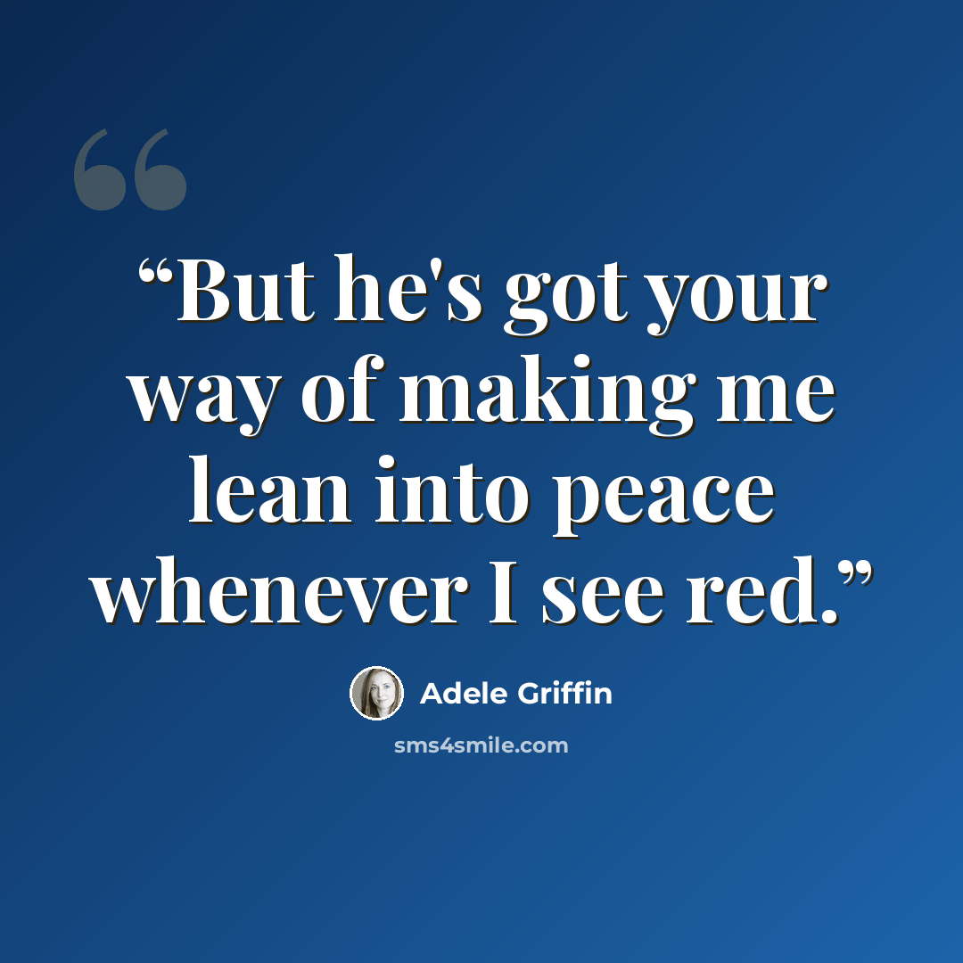 “But he's got your way of making me lean into peace whenever I see red.” quote by Adele Griffin