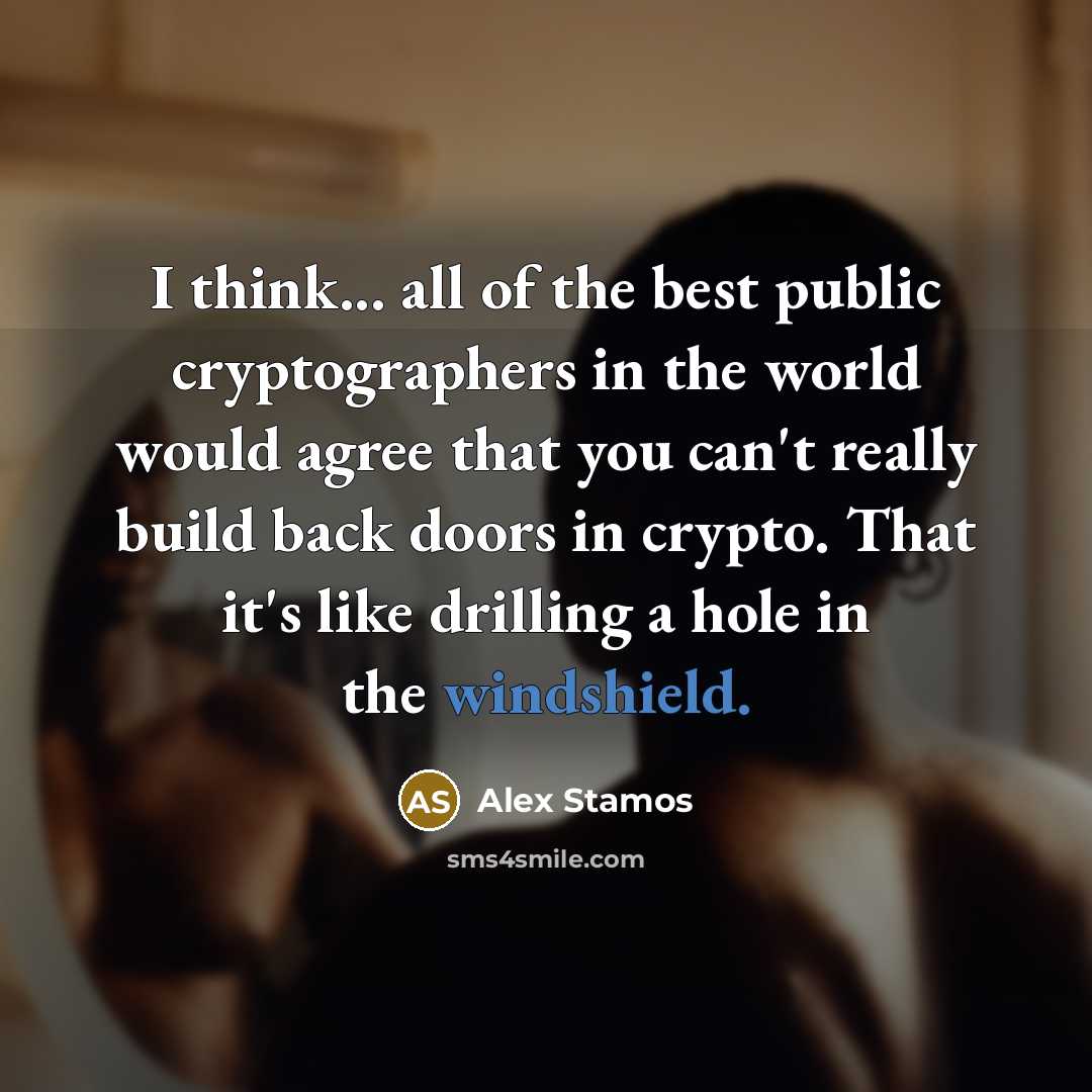 “I think... all of the best public cryptographers in the world would agree that you can't really build back doors in crypto. That it's like drilling a hole in the windshield.” quote by Alex Stamos