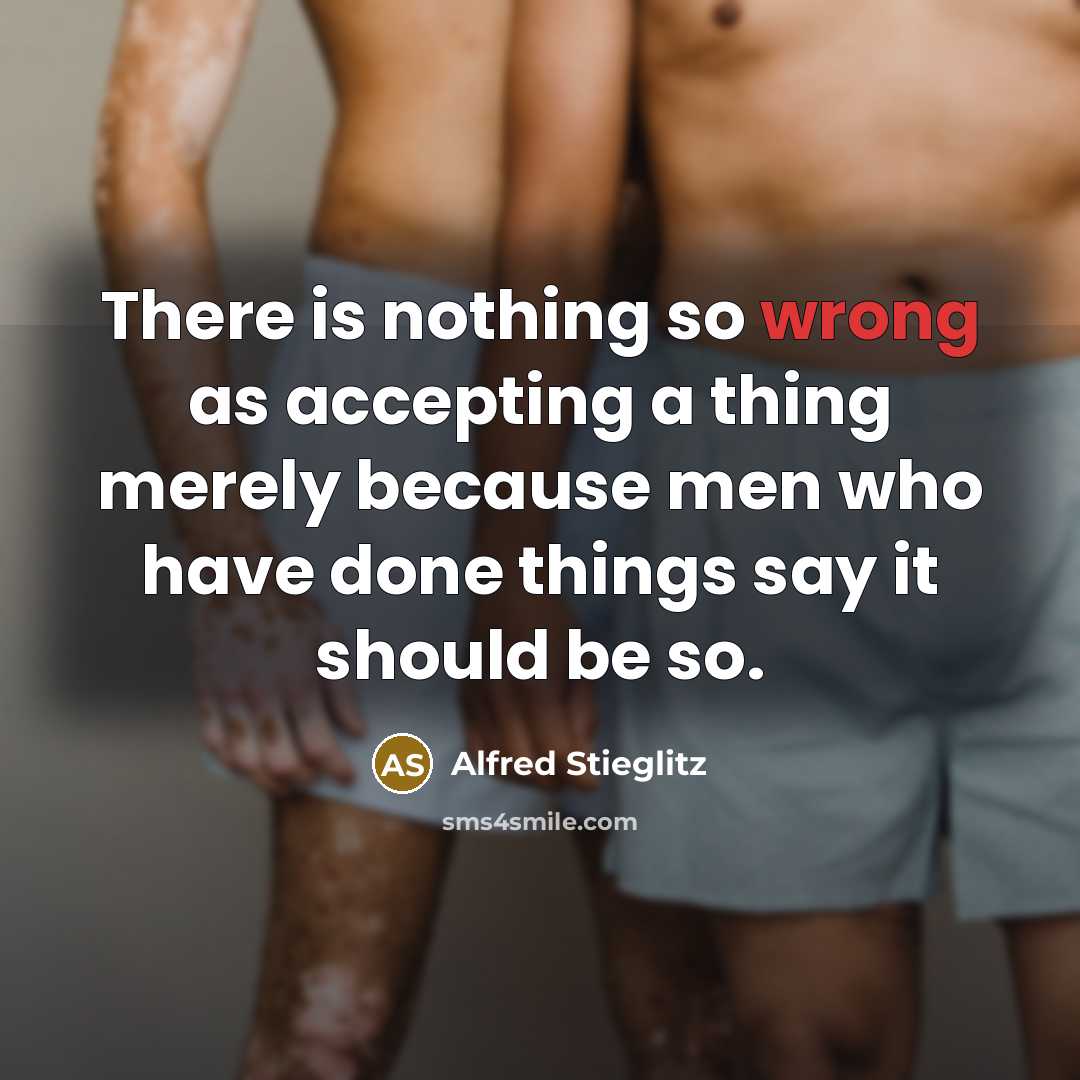 “There is nothing so wrong as accepting a thing merely because men who have done things say it should be so.” quote by Alfred Stieglitz