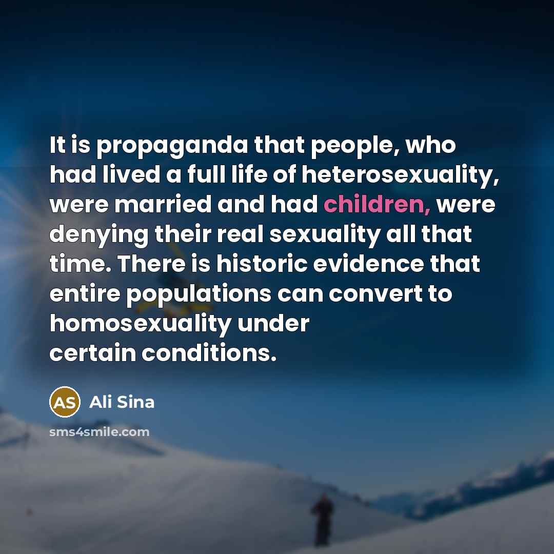 “It is propaganda that people, who had lived a full life of heterosexuality, were married and had children, were denying their real sexuality all that time. There is historic evidence that entire populations can convert to homosexuality under certain conditions.” quote by Ali Sina
