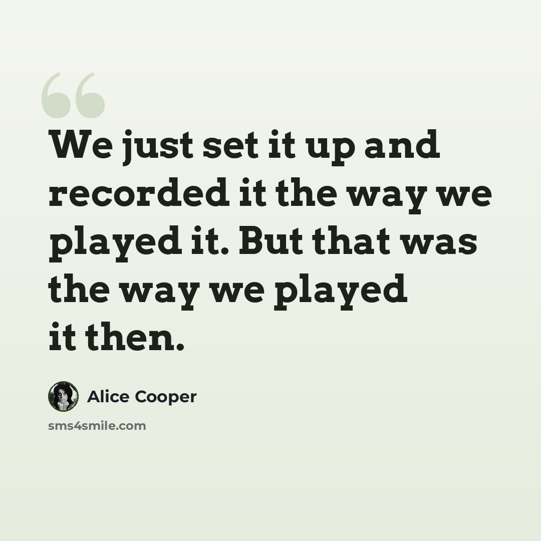 “We just set it up and recorded it the way we played it. But that was the way we played it then.” quote by Alice Cooper