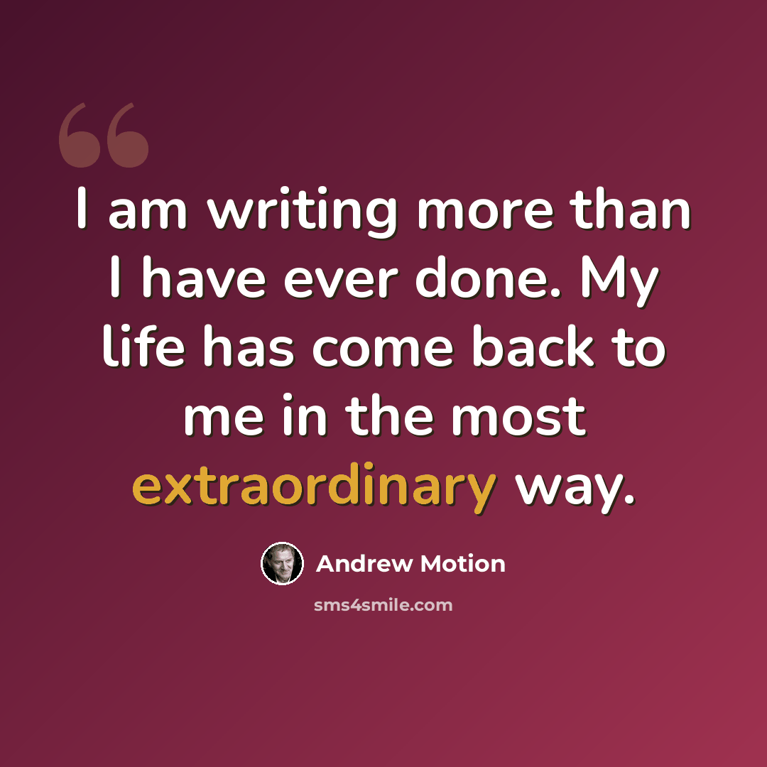 “I am writing more than I have ever done. My life has come back to me in the most extraordinary way.” quote by Andrew Motion