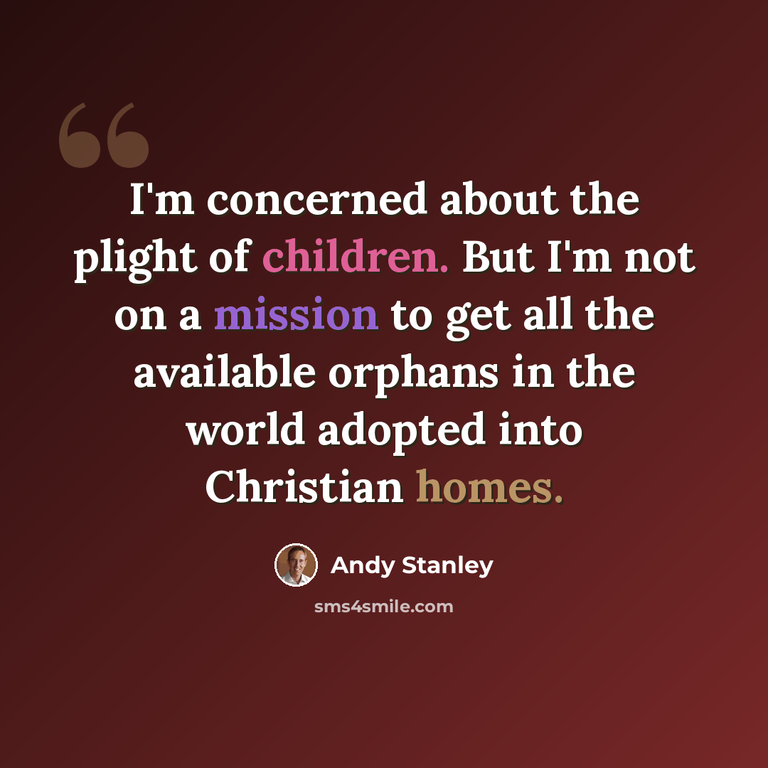 “I'm concerned about the plight of children. But I'm not on a mission to get all the available orphans in the world adopted into Christian homes.” quote by Andy Stanley